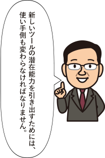 新しいツールの潜在能力を引き出すためには、使い手側も変わらなければなりません。