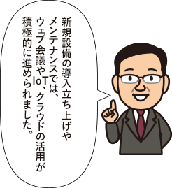 新規設備の導入立ち上げやメンテナンスでは、ウェブ会議やIoT、クラウドの活用が積極的に進められました。