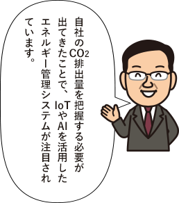 自社のCO<sub>2</sub>排出量を把握する必要が出てきたことで、IoTやAIを活用したエネルギー管理システムが注目されています。