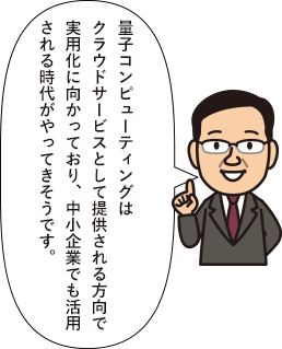 量子コンピューティングはクラウドサービスとして提供される方向で実用化に向かっており、中小企業でも活用される時代がやってきそうです。