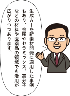 生成AIを新素材開発に適用した事例もあり、金属やセラミックス、高分子などの材料や医薬品の領域でも活用が広がりつつあります。